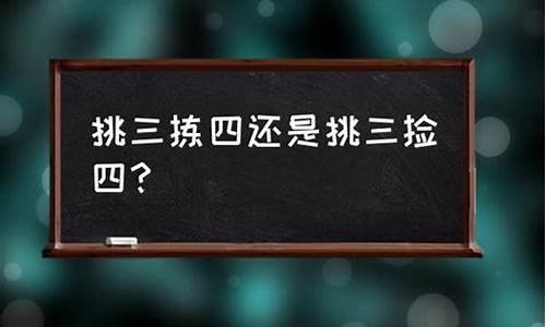 挑三拣四的含义-挑三拣四还是挑三拣四