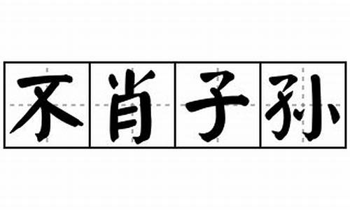 不肖子孙怎么读-不肖子孙是褒义词还是贬义词